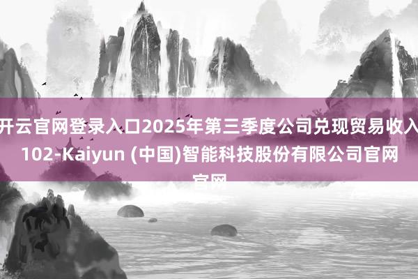 开云官网登录入口2025年第三季度公司兑现贸易收入102-Kaiyun (中国)智能科技股份有限公司官网