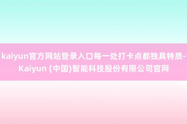 kaiyun官方网站登录入口每一处打卡点都独具特质-Kaiyun (中国)智能科技股份有限公司官网
