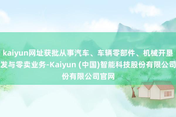 kaiyun网址获批从事汽车、车辆零部件、机械开垦的批发与零卖业务-Kaiyun (中国)智能科技股份有限公司官网