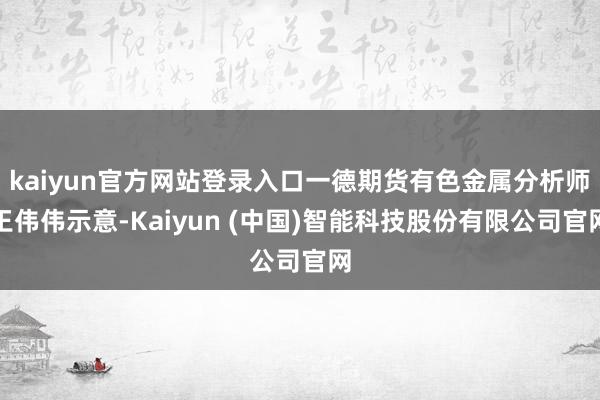 kaiyun官方网站登录入口一德期货有色金属分析师王伟伟示意-Kaiyun (中国)智能科技股份有限公司官网