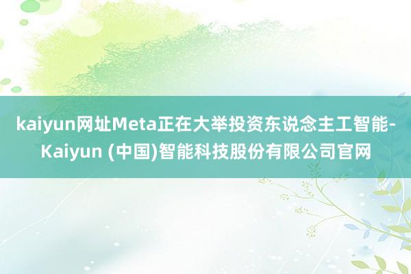 kaiyun网址　　Meta正在大举投资东说念主工智能-Kaiyun (中国)智能科技股份有限公司官网