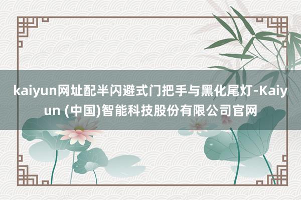 kaiyun网址配半闪避式门把手与黑化尾灯-Kaiyun (中国)智能科技股份有限公司官网