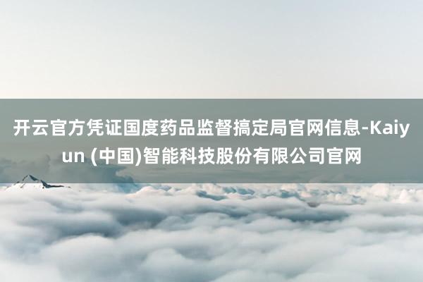 开云官方凭证国度药品监督搞定局官网信息-Kaiyun (中国)智能科技股份有限公司官网