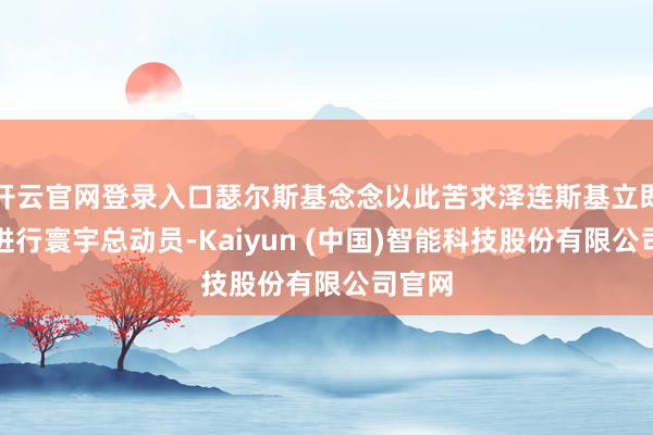 开云官网登录入口瑟尔斯基念念以此苦求泽连斯基立即下令进行寰宇总动员-Kaiyun (中国)智能科技股份有限公司官网
