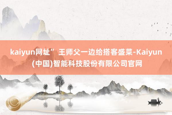 kaiyun网址” 王师父一边给搭客盛菜-Kaiyun (中国)智能科技股份有限公司官网