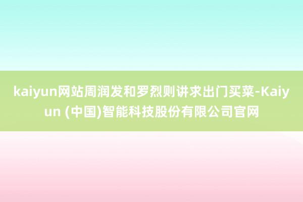 kaiyun网站周润发和罗烈则讲求出门买菜-Kaiyun (中国)智能科技股份有限公司官网