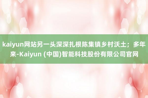 kaiyun网站另一头深深扎根陈集镇乡村沃土；多年来-Kaiyun (中国)智能科技股份有限公司官网