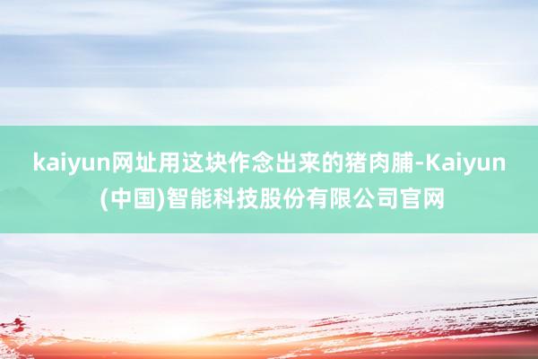 kaiyun网址用这块作念出来的猪肉脯-Kaiyun (中国)智能科技股份有限公司官网