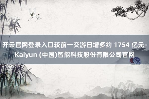 开云官网登录入口较前一交游日增多约 1754 亿元-Kaiyun (中国)智能科技股份有限公司官网