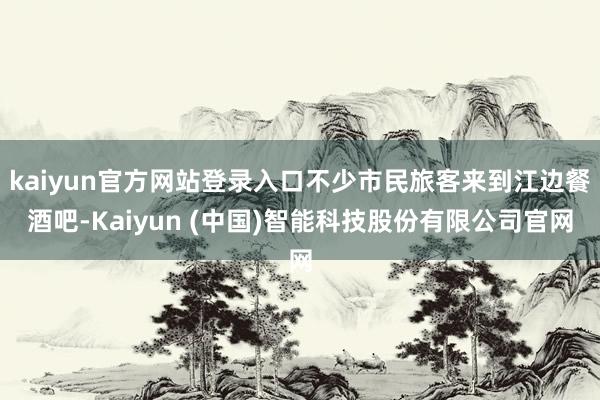 kaiyun官方网站登录入口不少市民旅客来到江边餐酒吧-Kaiyun (中国)智能科技股份有限公司官网