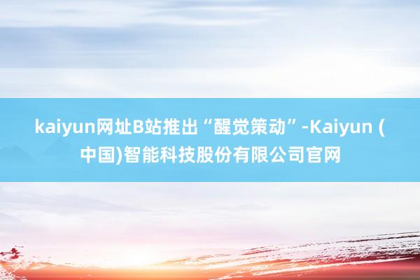 kaiyun网址B站推出“醒觉策动”-Kaiyun (中国)智能科技股份有限公司官网