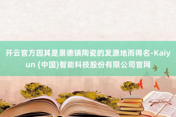 开云官方因其是景德镇陶瓷的发源地而得名-Kaiyun (中国)智能科技股份有限公司官网