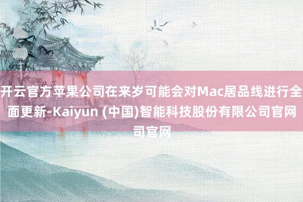 开云官方苹果公司在来岁可能会对Mac居品线进行全面更新-Kaiyun (中国)智能科技股份有限公司官网