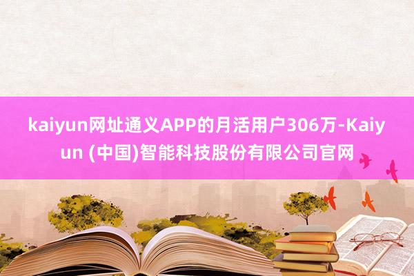 kaiyun网址通义APP的月活用户306万-Kaiyun (中国)智能科技股份有限公司官网