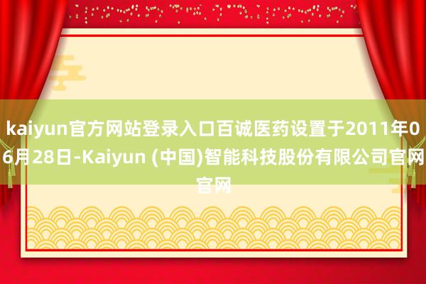kaiyun官方网站登录入口百诚医药设置于2011年06月28日-Kaiyun (中国)智能科技股份有限公司官网