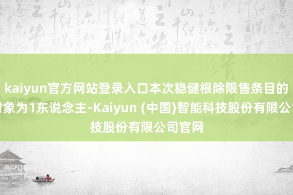 kaiyun官方网站登录入口本次稳健根除限售条目的激发对象为1东说念主-Kaiyun (中国)智能科技股份有限公司官网