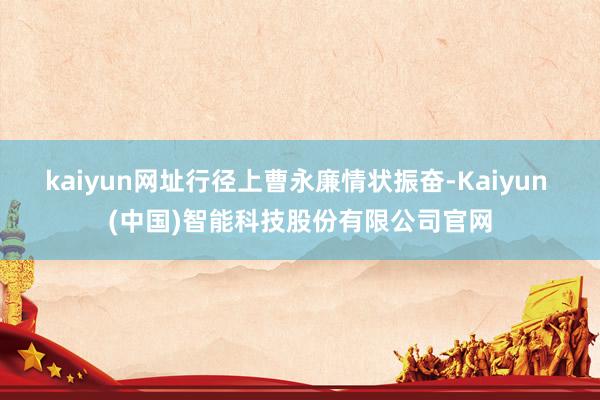 kaiyun网址行径上曹永廉情状振奋-Kaiyun (中国)智能科技股份有限公司官网