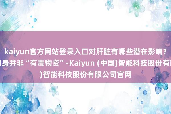 kaiyun官方网站登录入口对肝脏有哪些潜在影响？果葡糖浆自身并非“有毒物资”-Kaiyun (中国)智能科技股份有限公司官网