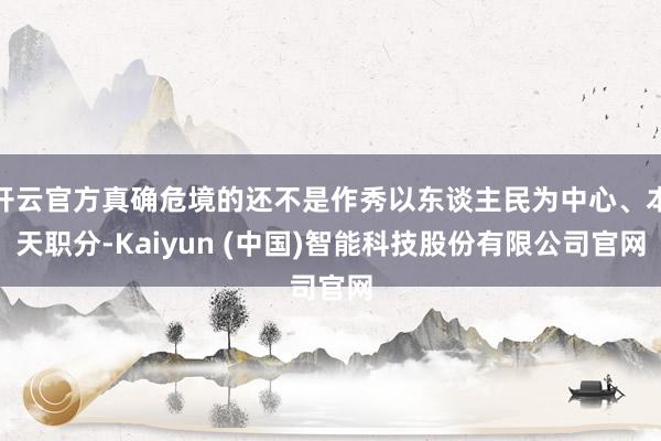 开云官方真确危境的还不是作秀以东谈主民为中心、本天职分-Kaiyun (中国)智能科技股份有限公司官网