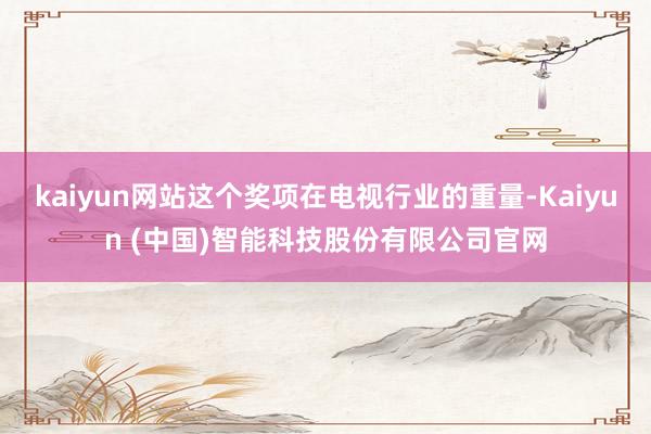 kaiyun网站这个奖项在电视行业的重量-Kaiyun (中国)智能科技股份有限公司官网
