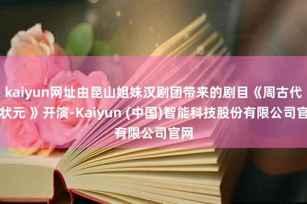 kaiyun网址由昆山姐妹汉剧团带来的剧目《周古代仲状元 》开演-Kaiyun (中国)智能科技股份有限公司官网