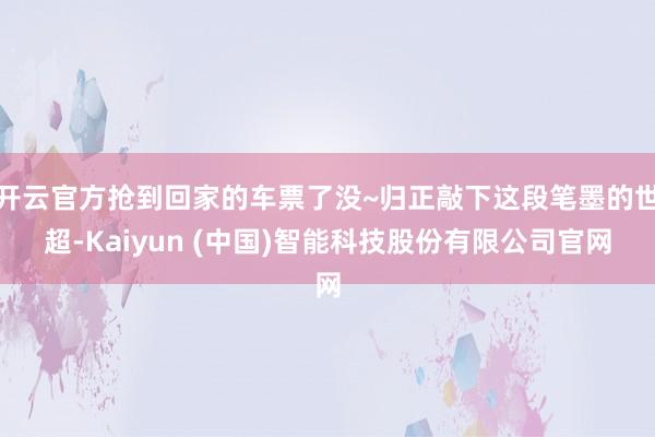 开云官方抢到回家的车票了没~归正敲下这段笔墨的世超-Kaiyun (中国)智能科技股份有限公司官网