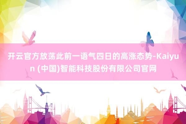 开云官方放荡此前一语气四日的高涨态势-Kaiyun (中国)智能科技股份有限公司官网
