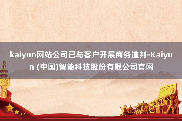 kaiyun网站公司已与客户开展商务道判-Kaiyun (中国)智能科技股份有限公司官网