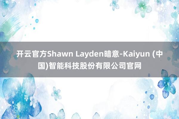 开云官方Shawn Layden暗意-Kaiyun (中国)智能科技股份有限公司官网