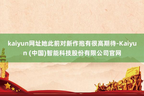 kaiyun网址她此前对新作抱有很高期待-Kaiyun (中国)智能科技股份有限公司官网
