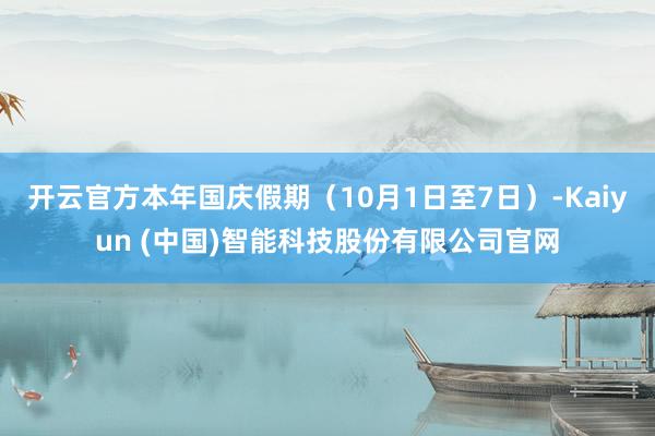 开云官方本年国庆假期（10月1日至7日）-Kaiyun (中国)智能科技股份有限公司官网