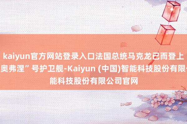 kaiyun官方网站登录入口法国总统马克龙已而登上了舟师“奥弗涅”号护卫舰-Kaiyun (中国)智能科技股份有限公司官网