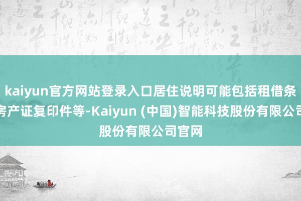 kaiyun官方网站登录入口居住说明可能包括租借条约、房产证复印件等-Kaiyun (中国)智能科技股份有限公司官网