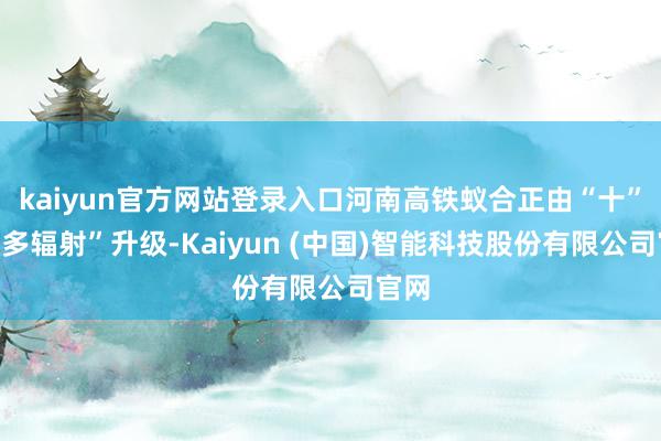 kaiyun官方网站登录入口河南高铁蚁合正由“十”向“多辐射”升级-Kaiyun (中国)智能科技股份有限公司官网