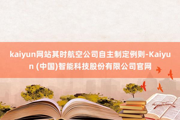 kaiyun网站其时航空公司自主制定例则-Kaiyun (中国)智能科技股份有限公司官网