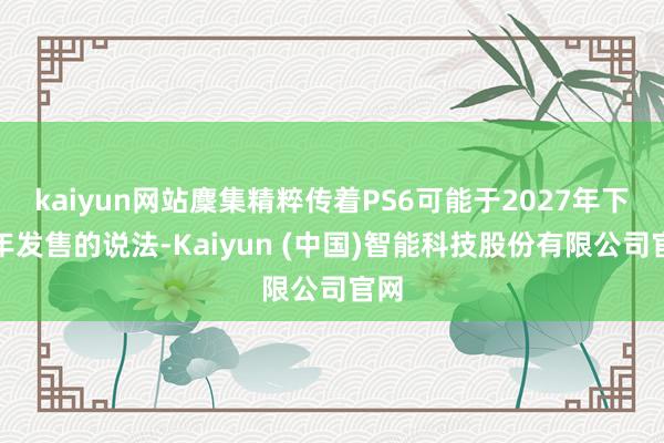 kaiyun网站麇集精粹传着PS6可能于2027年下半年发售的说法-Kaiyun (中国)智能科技股份有限公司官网