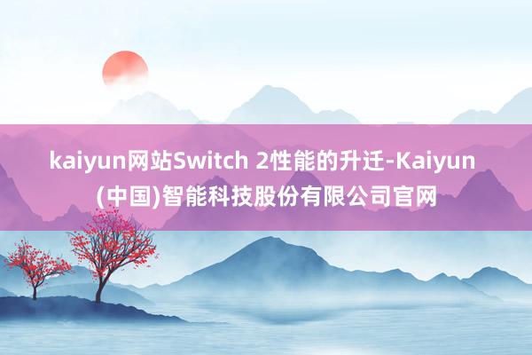 kaiyun网站Switch 2性能的升迁-Kaiyun (中国)智能科技股份有限公司官网
