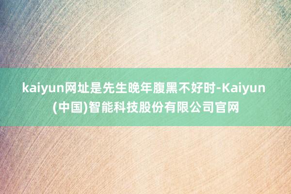 kaiyun网址是先生晚年腹黑不好时-Kaiyun (中国)智能科技股份有限公司官网
