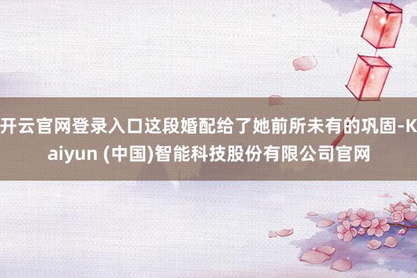 开云官网登录入口这段婚配给了她前所未有的巩固-Kaiyun (中国)智能科技股份有限公司官网
