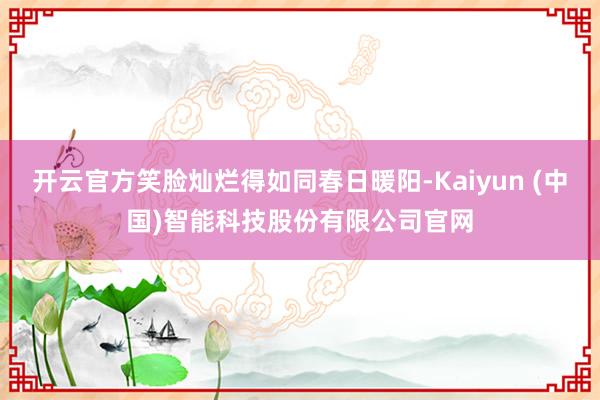 开云官方笑脸灿烂得如同春日暖阳-Kaiyun (中国)智能科技股份有限公司官网