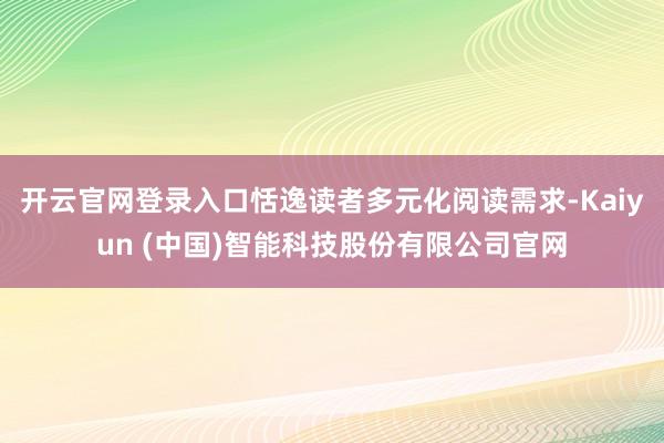 开云官网登录入口恬逸读者多元化阅读需求-Kaiyun (中国)智能科技股份有限公司官网