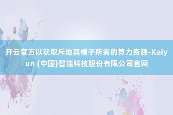 开云官方以获取斥地其模子所需的算力资源-Kaiyun (中国)智能科技股份有限公司官网