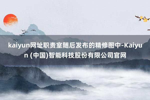 kaiyun网址职责室随后发布的精修图中-Kaiyun (中国)智能科技股份有限公司官网