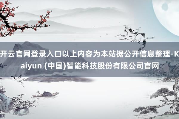 开云官网登录入口以上内容为本站据公开信息整理-Kaiyun (中国)智能科技股份有限公司官网