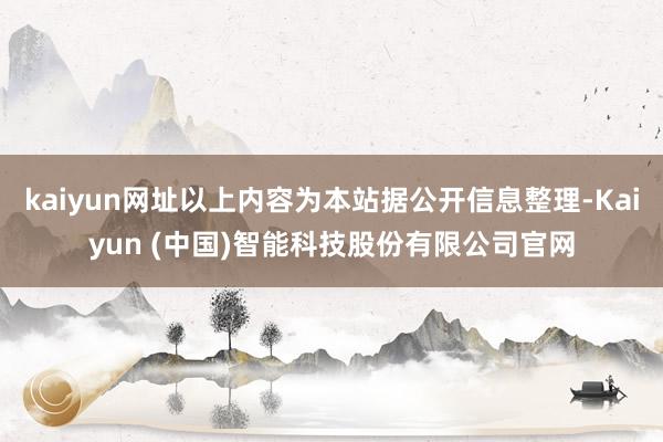 kaiyun网址以上内容为本站据公开信息整理-Kaiyun (中国)智能科技股份有限公司官网