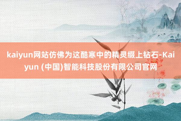 kaiyun网站仿佛为这酷寒中的精灵缀上钻石-Kaiyun (中国)智能科技股份有限公司官网