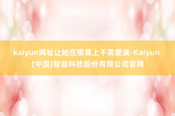kaiyun网址让她在银幕上不需要演-Kaiyun (中国)智能科技股份有限公司官网