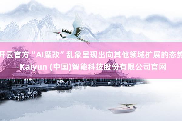 开云官方“AI魔改”乱象呈现出向其他领域扩展的态势-Kaiyun (中国)智能科技股份有限公司官网