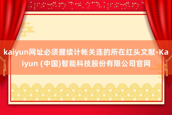 kaiyun网址必须握续计帐关连的所在红头文献-Kaiyun (中国)智能科技股份有限公司官网