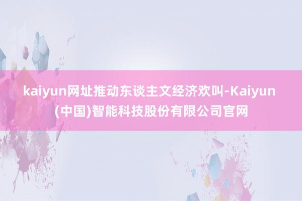 kaiyun网址推动东谈主文经济欢叫-Kaiyun (中国)智能科技股份有限公司官网
